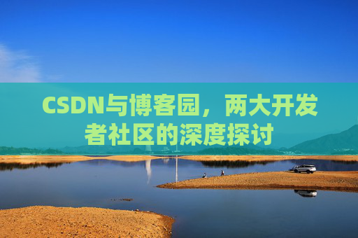 CSDN与博客园，两大开发者社区的深度探讨